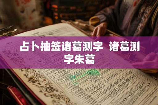 占卜抽签诸葛测字 诸葛测字朱葛 占卜抽签诸葛测字 诸葛测字朱葛
