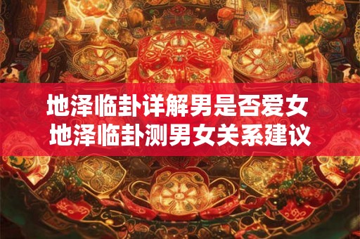 地泽临卦详解男是否爱女 地泽临卦测男女关系建议