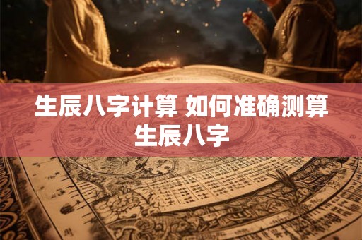 生辰八字计算 如何准确测算生辰八字