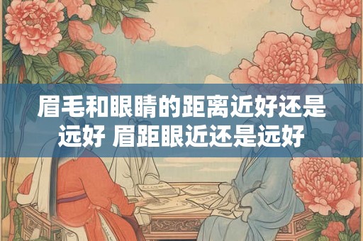 眉毛和眼睛的距离近好还是远好 眉距眼近还是远好 眉毛和眼睛的距离近好还是远好 眉距眼近还是远好