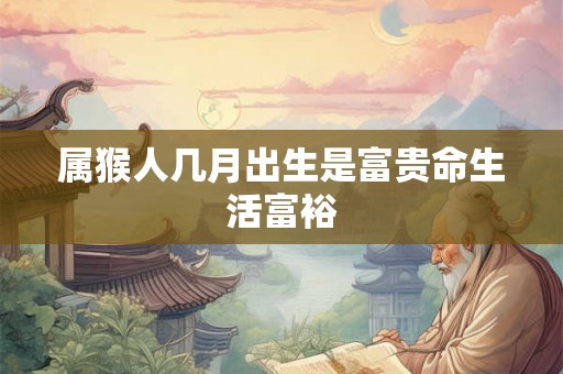 属猴人几月出生是富贵命生活富裕
