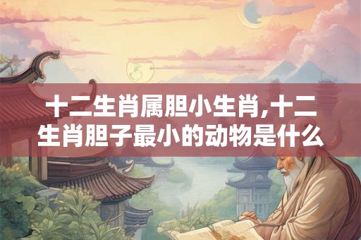 十二生肖属胆小生肖,十二生肖胆子最小的动物是什么