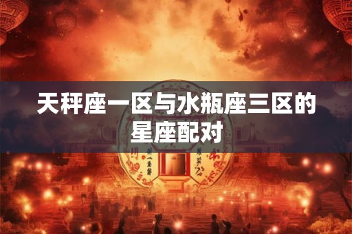 天秤座一区与水瓶座三区的星座配对