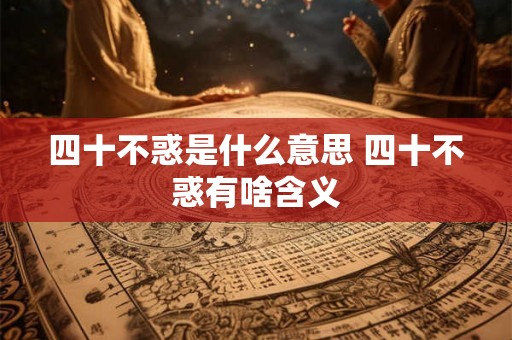 四十不惑是什么意思 四十不惑有啥含义