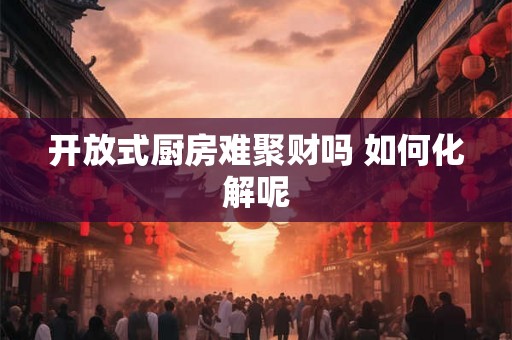开放式厨房难聚财吗 如何化解呢