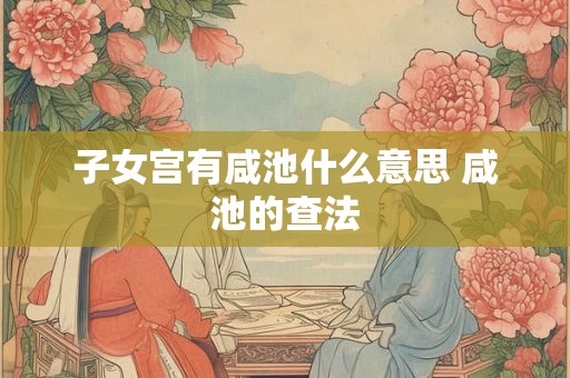子女宫有咸池什么意思 咸池的查法