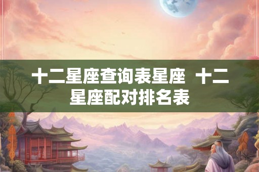 十二星座查询表星座  十二星座配对排名表