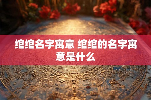 绾绾名字寓意 绾绾的名字寓意是什么
