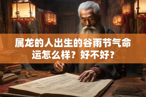 属龙的人出生的谷雨节气命运怎么样？好不好？