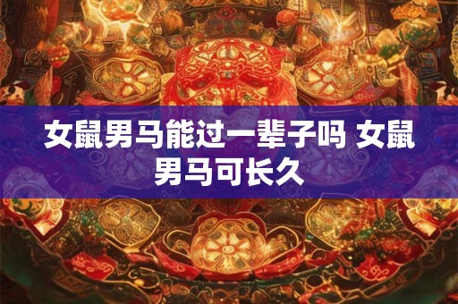 女鼠男马能过一辈子吗 女鼠男马可长久 女鼠男马能过一辈子吗 女鼠男马可长久