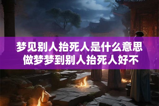 梦见别人抬死人是什么意思 做梦梦到别人抬死人好不好