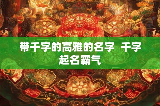 带千字的高雅的名字  千字起名霸气