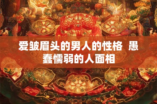 爱皱眉头的男人的性格  愚蠢懦弱的人面相