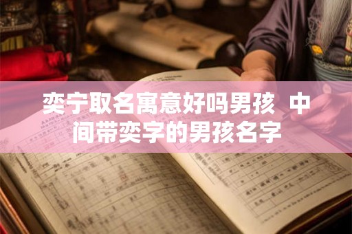 奕宁取名寓意好吗男孩  中间带奕字的男孩名字