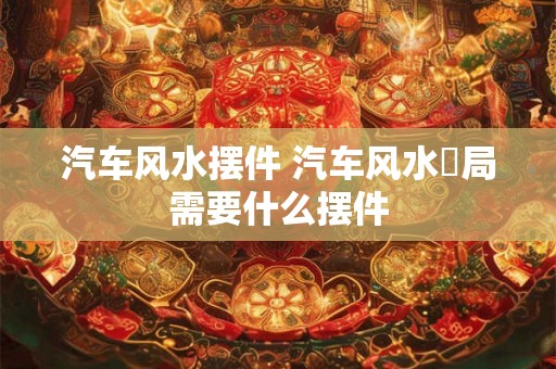 汽车风水摆件 汽车风水佈局需要什么摆件