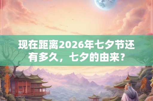 现在距离2026年七夕节还有多久，七夕的由来？