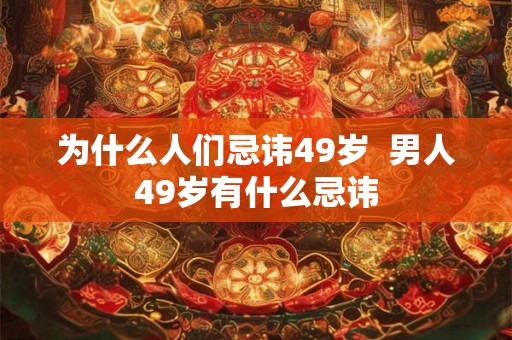 为什么人们忌讳49岁  男人49岁有什么忌讳