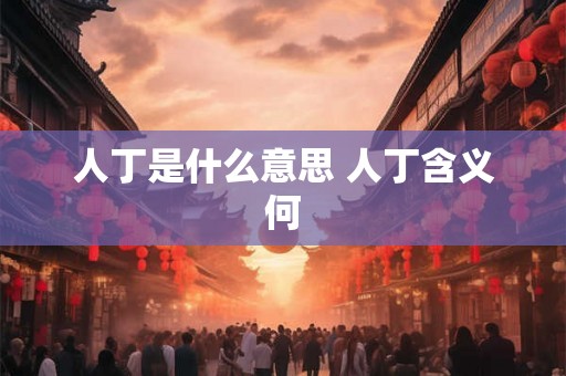 人丁是什么意思 人丁含义何