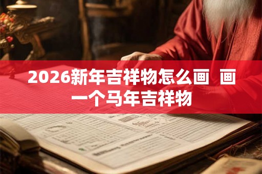 2026新年吉祥物怎么画  画一个马年吉祥物