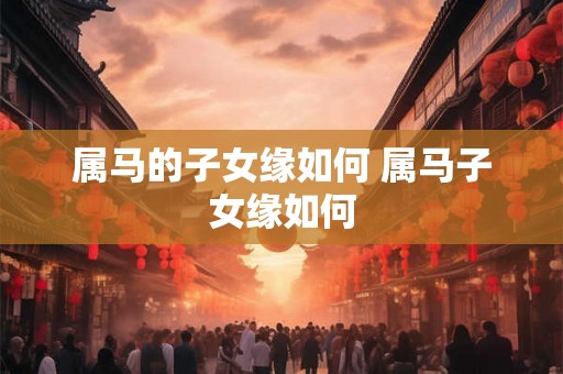属马的子女缘如何 属马子女缘如何