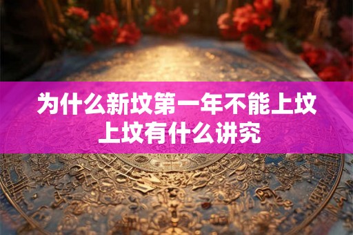 为什么新坟第一年不能上坟 上坟有什么讲究