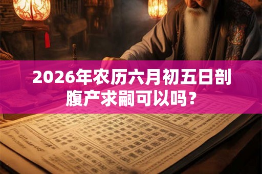 2026年农历六月初五日剖腹产求嗣可以吗？