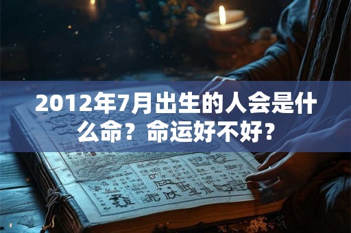 2012年7月出生的人会是什么命?命运好不好? 2012年7月出生的人会是什么命?命运好不好?