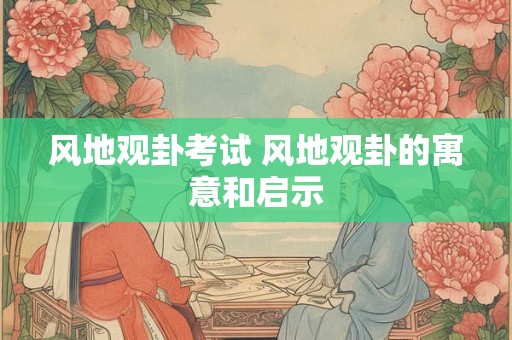 风地观卦考试 风地观卦的寓意和启示 风地观卦考试 风地观卦的寓意和启示
