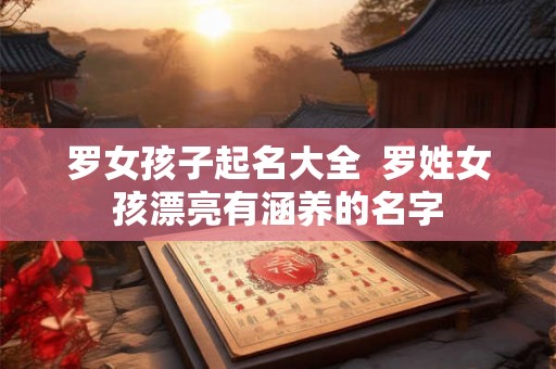 罗女孩子起名大全  罗姓女孩漂亮有涵养的名字