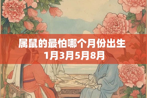 属鼠的最怕哪个月份出生 1月3月5月8月