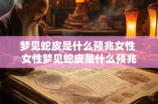 梦见蛇皮是什么预兆女性 女性梦见蛇皮是什么预兆