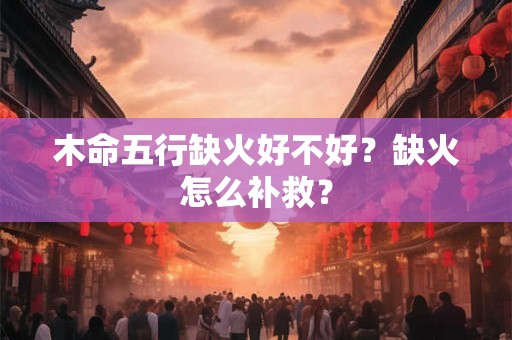 木命五行缺火好不好?缺火怎么补救? 木命五行缺火好不好?缺火怎么补救?