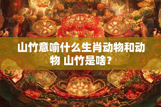 山竹意喻什么生肖动物和动物 山竹是啥？