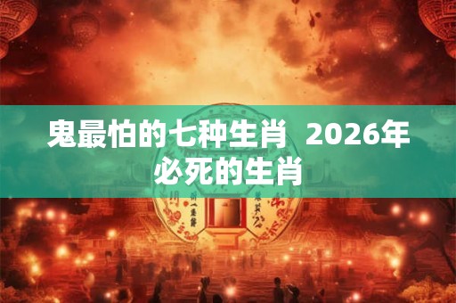 鬼最怕的七种生肖  2026年必死的生肖