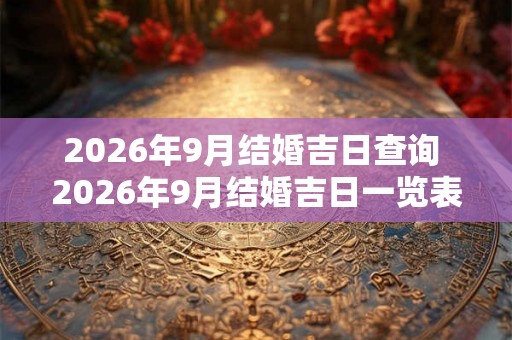 2026年9月结婚吉日查询 2026年9月结婚吉日一览表 2026年9月结婚吉日查询 2026年9月结婚吉日一览表