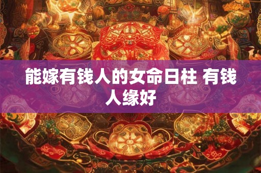 能嫁有钱人的女命日柱 有钱人缘好
