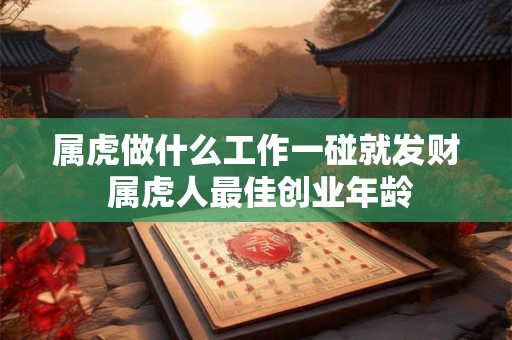 属虎做什么工作一碰就发财 属虎人最佳创业年龄