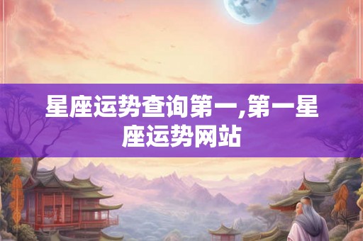 星座运势查询第一,第一星座运势网站 星座运势查询第一,第一星座运势网站