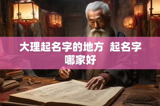 大理起名字的地方  起名字哪家好