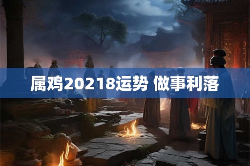 属鸡20218运势 做事利落