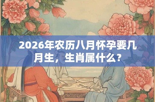 2026年农历八月怀孕要几月生，生肖属什么？