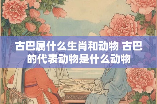 古巴属什么生肖和动物 古巴的代表动物是什么动物