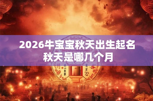2026牛宝宝秋天出生起名 秋天是哪几个月