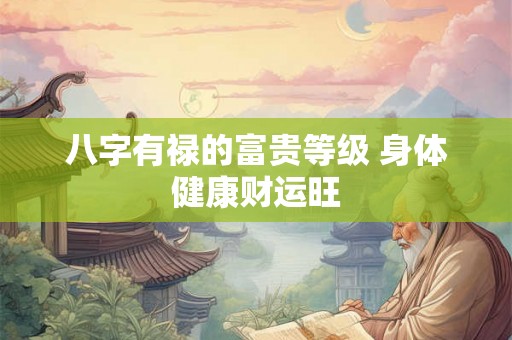 八字有禄的富贵等级 身体健康财运旺 八字有禄的富贵等级 身体健康财运旺