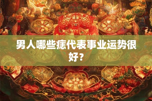 男人哪些痣代表事业运势很好？
