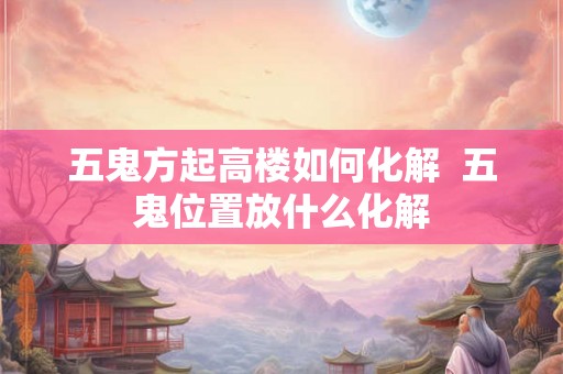 五鬼方起高楼如何化解  五鬼位置放什么化解