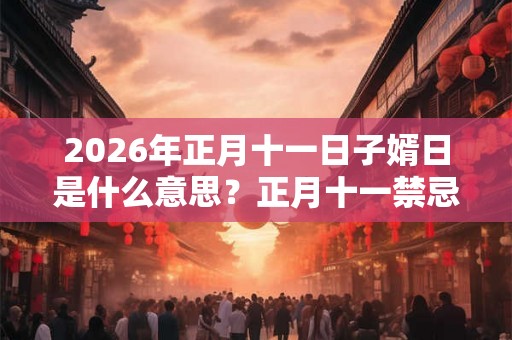 2026年正月十一日子婿日是什么意思？正月十一禁忌