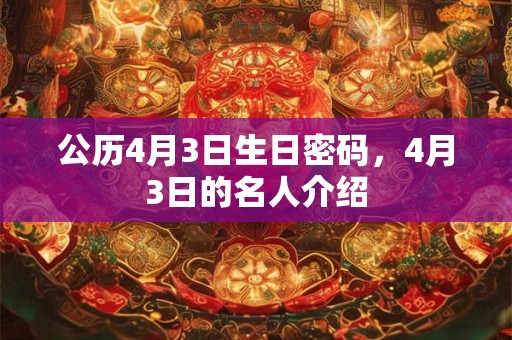 公历4月3日生日密码，4月3日的名人介绍