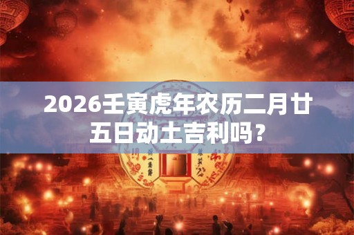 2026壬寅虎年农历二月廿五日动土吉利吗? 2026壬寅虎年农历二月廿五日动土吉利吗?