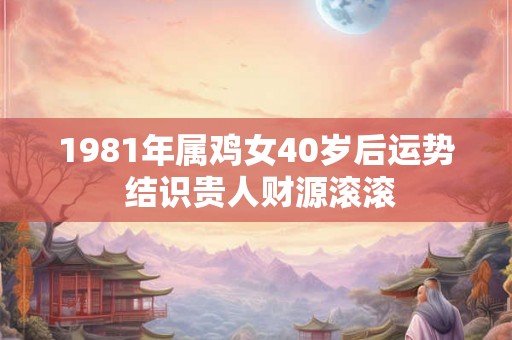 1981年属鸡女40岁后运势 结识贵人财源滚滚